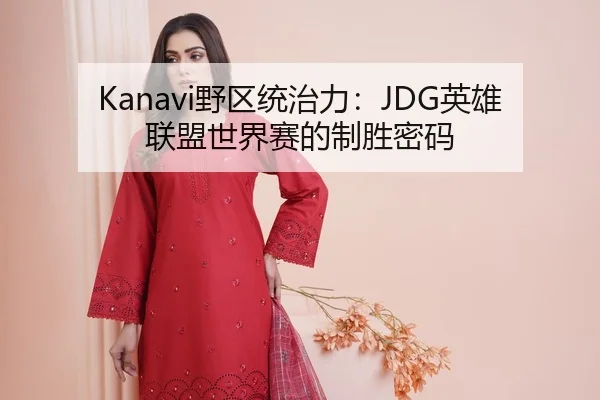 Kanavi野区统治力：JDG英雄联盟世界赛的制胜密码