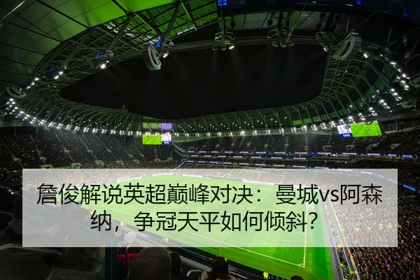 詹俊解说英超巅峰对决：曼城vs阿森纳，争冠天平如何倾斜？