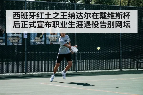 西班牙红土之王纳达尔在戴维斯杯后正式宣布职业生涯退役告别网坛