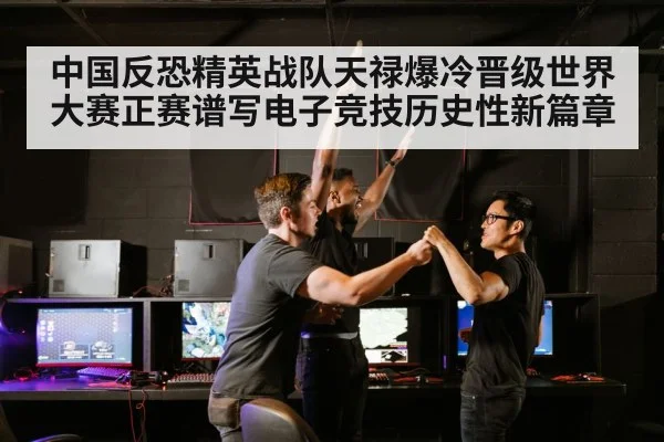 中国反恐精英战队天禄爆冷晋级世界大赛正赛谱写电子竞技历史性新篇章
