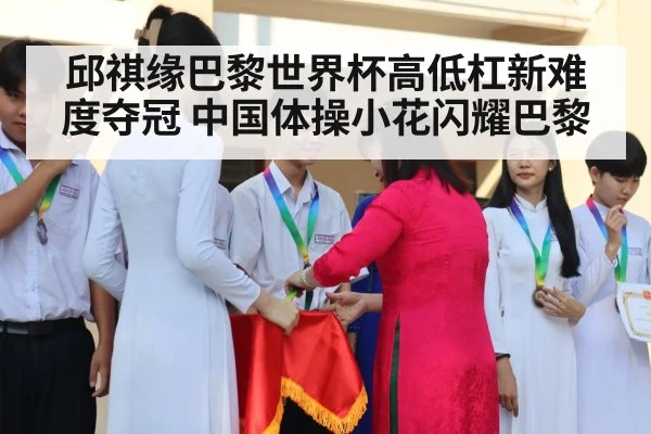 邱祺缘巴黎世界杯高低杠新难度夺冠 中国体操小花闪耀巴黎