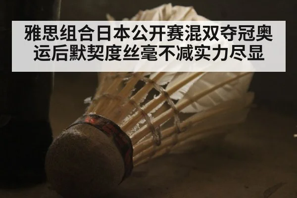 雅思组合日本公开赛混双夺冠奥运后默契度丝毫不减实力尽显