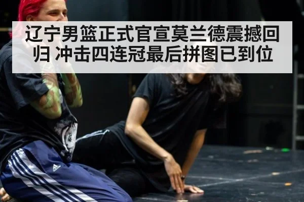辽宁男篮正式官宣莫兰德震撼回归 冲击四连冠最后拼图已到位
