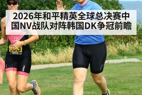 2026年和平精英全球总决赛中国NV战队对阵韩国DK争冠前瞻
